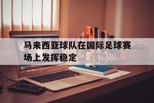 开云官方网站在线登陆-马来西亚足球队员